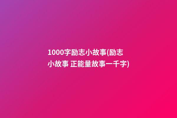 1000字励志小故事(励志小故事 正能量故事一千字)